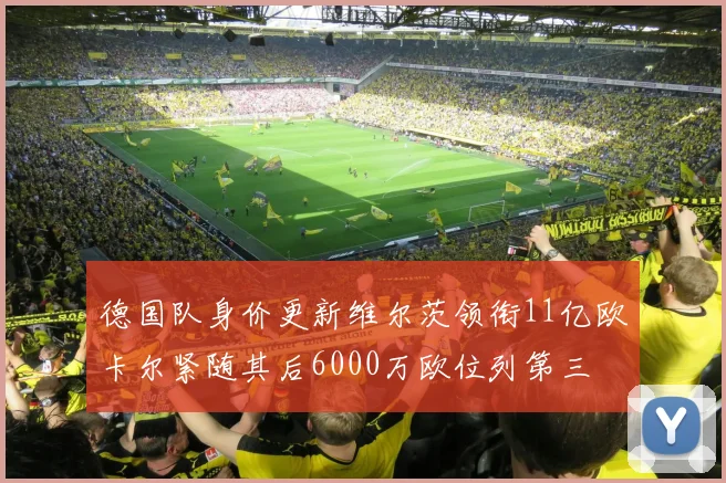 德国队身价更新维尔茨领衔11亿欧卡尔紧随其后6000万欧位列第三