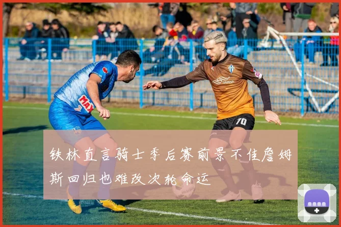 铁林直言骑士季后赛前景不佳詹姆斯回归也难改次轮命运