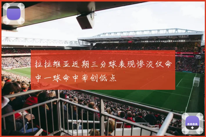 拉拉维亚近期三分球表现惨淡仅命中一球命中率创低点