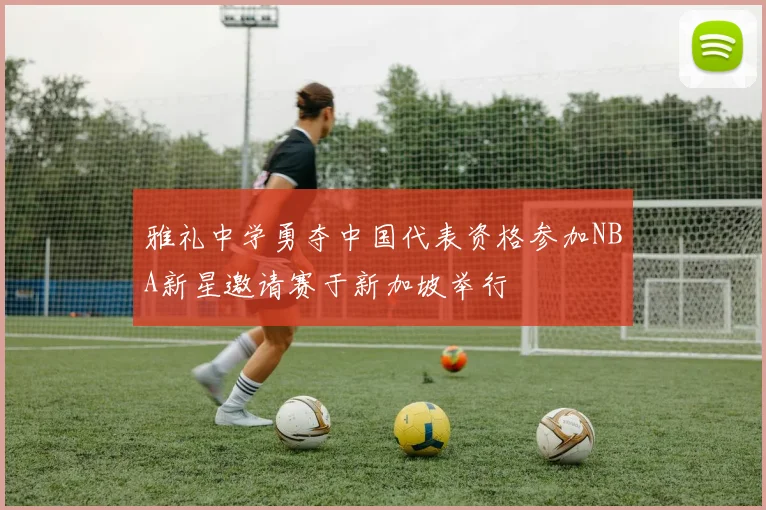 雅礼中学勇夺中国代表资格参加NBA新星邀请赛于新加坡举行