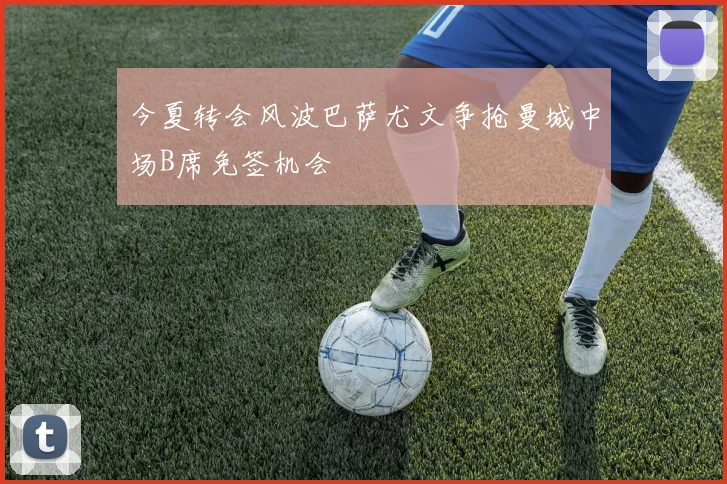 今夏转会风波巴萨尤文争抢曼城中场B席免签机会