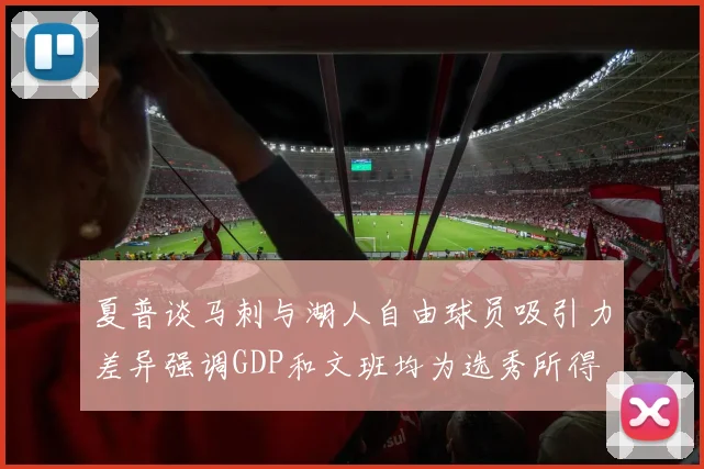 夏普谈马刺与湖人自由球员吸引力差异强调GDP和文班均为选秀所得