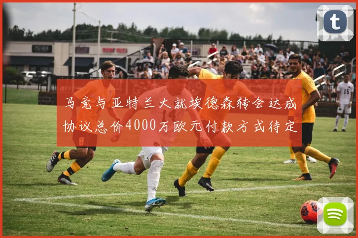 马竞与亚特兰大就埃德森转会达成协议总价4000万欧元付款方式待定