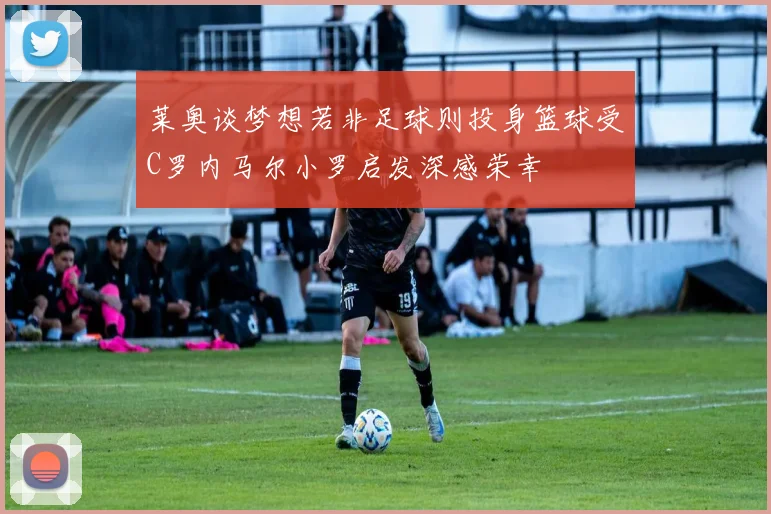 莱奥谈梦想若非足球则投身篮球受C罗内马尔小罗启发深感荣幸