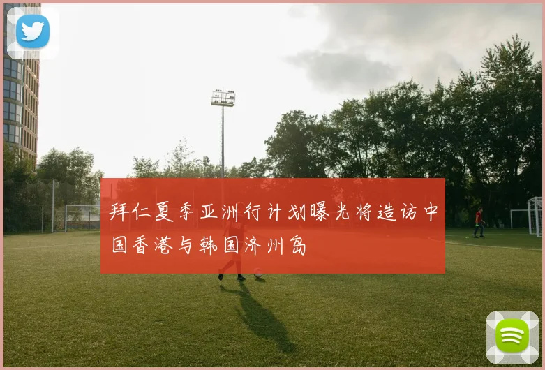 拜仁夏季亚洲行计划曝光将造访中国香港与韩国济州岛