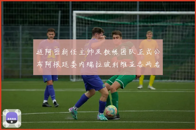 迈阿密新任主帅及教练团队正式公布阿根廷委内瑞拉玻利维亚各两名成员