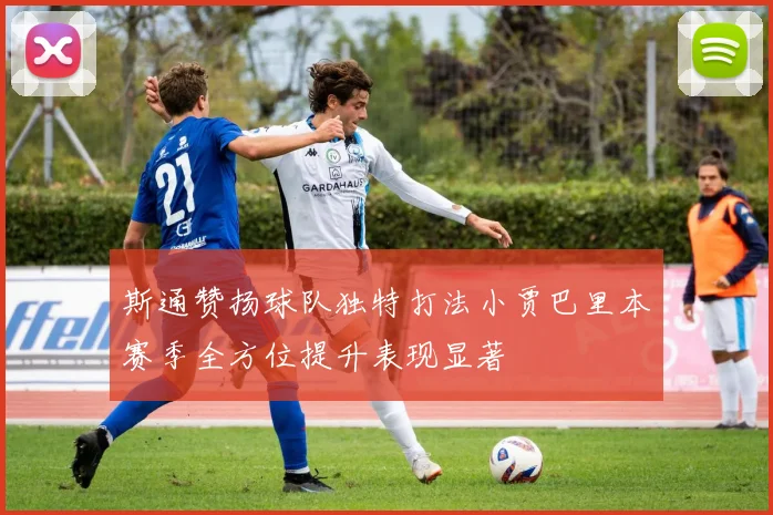 斯通赞扬球队独特打法小贾巴里本赛季全方位提升表现显著