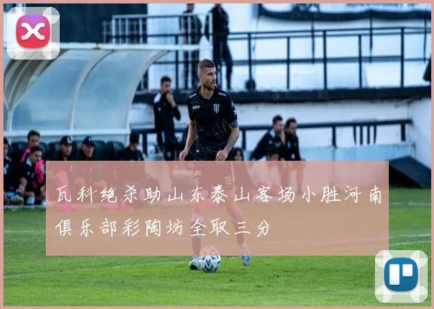 瓦科绝杀助山东泰山客场小胜河南俱乐部彩陶坊全取三分