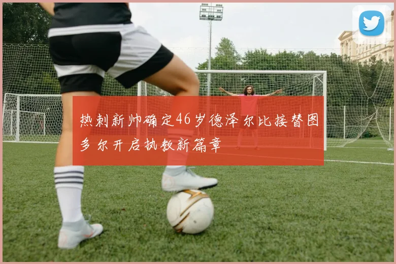 热刺新帅确定46岁德泽尔比接替图多尔开启执教新篇章