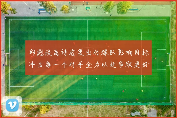 邱彪谈高诗岩复出对球队影响目标冲击每一个对手全力以赴争取更好成绩