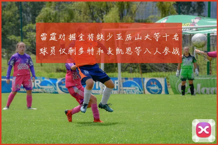 雷霆对掘金将缺少亚历山大等十名球员仅剩多特和麦凯恩等八人参战