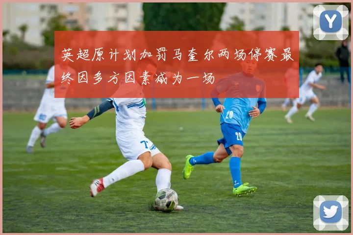 英超原计划加罚马奎尔两场停赛最终因多方因素减为一场