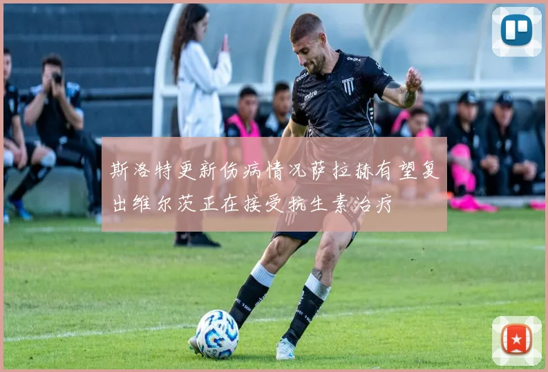 斯洛特更新伤病情况萨拉赫有望复出维尔茨正在接受抗生素治疗
