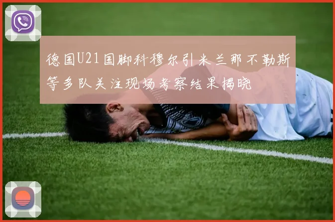 德国U21国脚科穆尔引米兰那不勒斯等多队关注现场考察结果揭晓