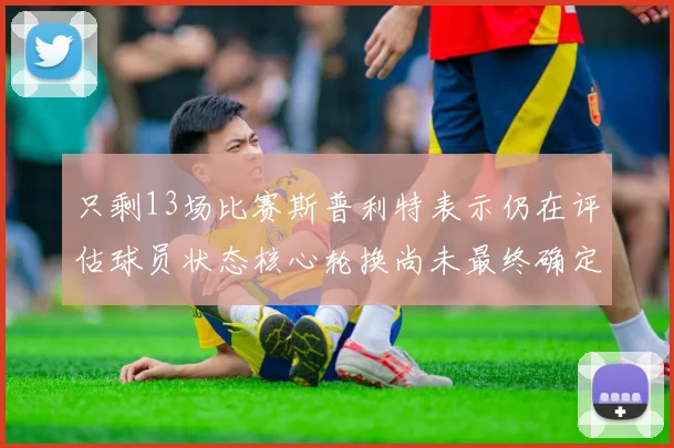 只剩13场比赛斯普利特表示仍在评估球员状态核心轮换尚未最终确定