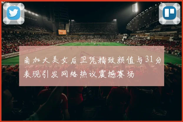 南加大美女后卫凭精致颜值与31分表现引发网络热议震撼赛场
