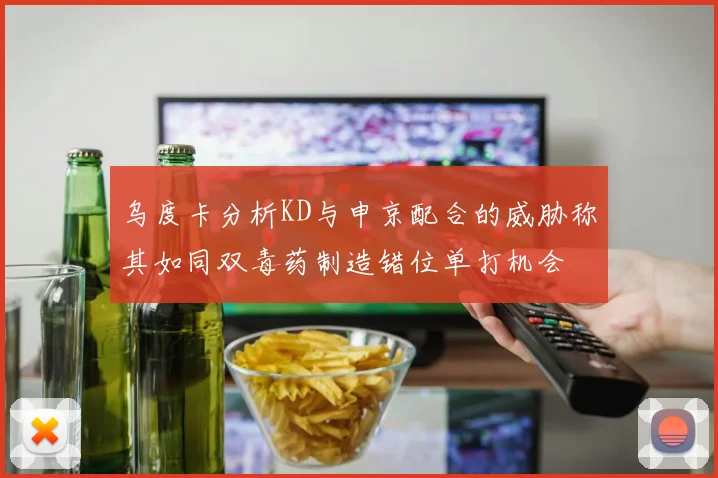 乌度卡分析KD与申京配合的威胁称其如同双毒药制造错位单打机会