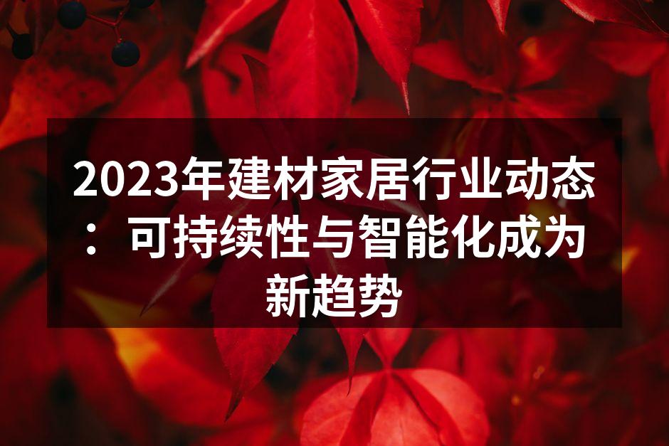 2023年建材家居行业动态:可持续性与智能化成为新趋势
