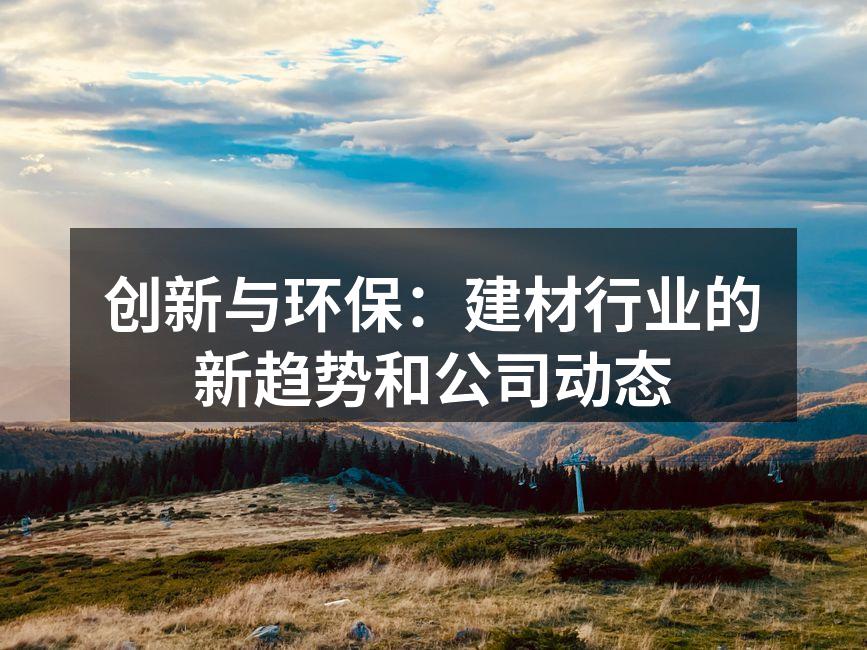 创新与环保：建材行业的新趋势和公司动态