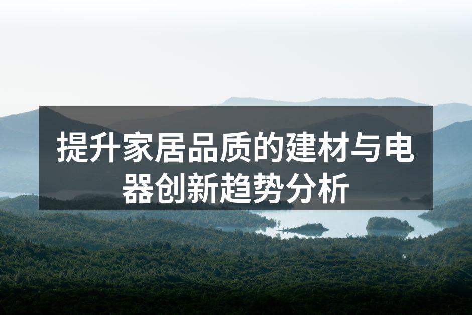 提升家居品质的建材与电器创新趋势分析