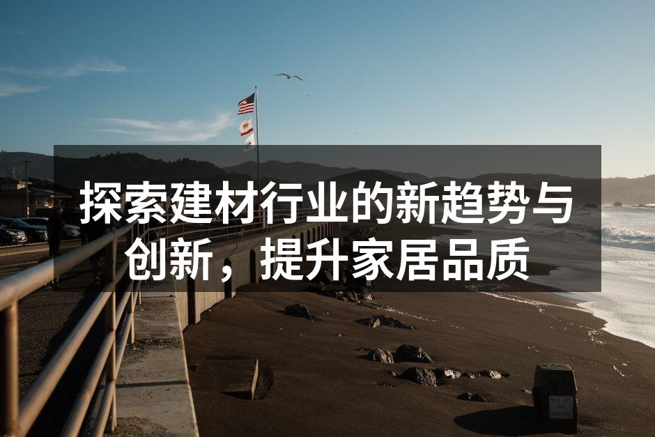 探索建材行业的新趋势与创新，提升家居品质