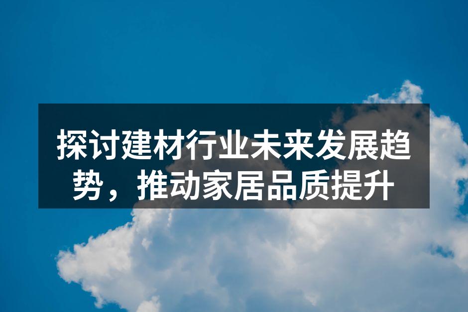 探讨建材行业未来发展趋势，推动家居品质提升